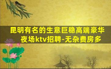 昆明有名的生意巨稳高端豪华夜场ktv招聘-无杂费房多